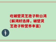 吃破壁灵芝孢子粉口渴(解渴好选择，破壁灵芝孢子粉营养丰富)