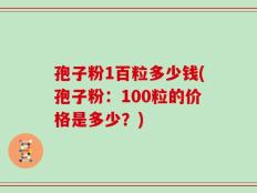 孢子粉1百粒多少钱(孢子粉：100粒的价格是多少？)