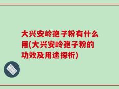 大兴安岭孢子粉有什么用(大兴安岭孢子粉的功效及用途探析)