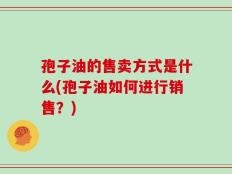 孢子油的售卖方式是什么(孢子油如何进行销售？)