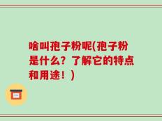 啥叫孢子粉呢(孢子粉是什么？了解它的特点和用途！)