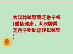 大汉牌破壁灵芝孢子粉(重拾健康，大汉牌灵芝孢子粉助您轻松破壁)