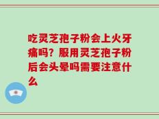 吃灵芝孢子粉会上火牙痛吗？服用灵芝孢子粉后会头晕吗需要注意什么