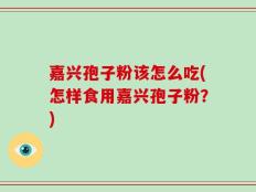 嘉兴孢子粉该怎么吃(怎样食用嘉兴孢子粉？)