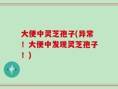 大便中灵芝孢子(异常！大便中发现灵芝孢子！)