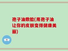 孢子油敷脸(用孢子油让你的皮肤变得健康美丽)