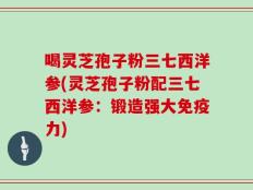 喝灵芝孢子粉三七西洋参(灵芝孢子粉配三七西洋参：锻造强大免疫力)