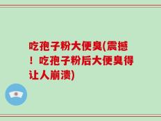 吃孢子粉大便臭(震撼！吃孢子粉后大便臭得让人崩溃)