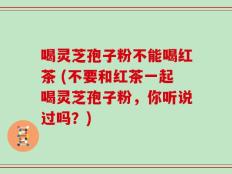 喝灵芝孢子粉不能喝红茶 (不要和红茶一起喝灵芝孢子粉，你听说过吗？)