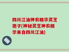 四川江油神农精华灵芝孢子(神秘灵芝神农精华来自四川江油)
