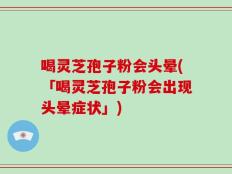 喝灵芝孢子粉会头晕(「喝灵芝孢子粉会出现头晕症状」)