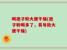 喝孢子粉大便干燥(孢子粉喝多了，易导致大便干燥)