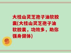 大桂山灵芝孢子油软胶囊(大桂山灵芝孢子油软胶囊，功效多，助你强身健体)