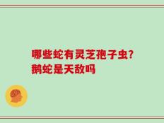 哪些蛇有灵芝孢子虫？鹅蛇是天敌吗