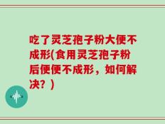吃了灵芝孢子粉大便不成形(食用灵芝孢子粉后便便不成形，如何解决？)