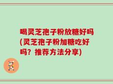 喝灵芝孢子粉放糖好吗(灵芝孢子粉加糖吃好吗？推荐方法分享)