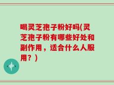 喝灵芝孢子粉好吗(灵芝孢子粉有哪些好处和副作用，适合什么人服用？)