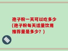 孢子粉一天可以吃多少(孢子粉每天适量饮用推荐量是多少？)