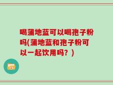 喝蒲地蓝可以喝孢子粉吗(蒲地蓝和孢子粉可以一起饮用吗？)