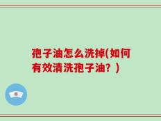 孢子油怎么洗掉(如何有效清洗孢子油？)