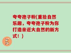 夸夸孢子粉(重拾自然乐趣，夸夸孢子粉为你打造亲近大自然的新方式！)