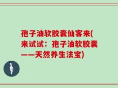 孢子油软胶囊仙客来(来试试：孢子油软胶囊——天然养生法宝)
