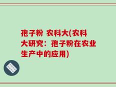 孢子粉 农科大(农科大研究：孢子粉在农业生产中的应用)