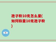 孢子粉10克怎么量(如何称量10克孢子粉)