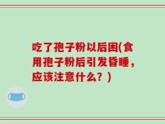吃了孢子粉以后困(食用孢子粉后引发昏睡，应该注意什么？)