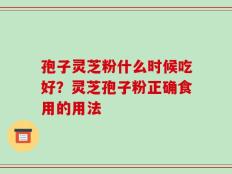 孢子灵芝粉什么时候吃好？灵芝孢子粉正确食用的用法