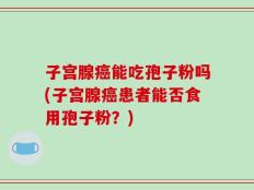 子宫腺癌能吃孢子粉吗(子宫腺癌患者能否食用孢子粉？)