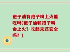 孢子油有孢子粉上火能吃吗(孢子油和孢子粉会上火？吃起来还安全吗？)