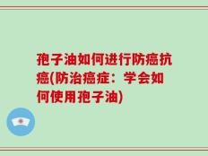 孢子油如何进行防癌抗癌(防治癌症：学会如何使用孢子油)