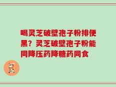 喝灵芝破壁孢子粉排便黑？灵芝破壁孢子粉能同降压药降糖药同食