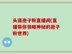 头道孢子粉直播间(直播带你领略神秘的孢子粉世界)