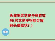 头痛喝灵芝孢子粉有效吗(灵芝孢子粉能否缓解头痛症状？)