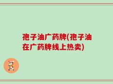 孢子油广药牌(孢子油在广药牌线上热卖)