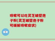 咳嗽可以吃灵芝破壁孢子粉(灵芝破壁孢子粉可缓解咳嗽症状)