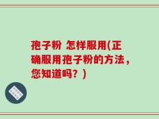 孢子粉 怎样服用(正确服用孢子粉的方法，您知道吗？)