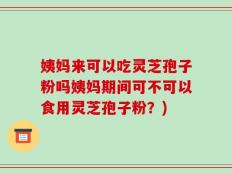 姨妈来可以吃灵芝孢子粉吗姨妈期间可不可以食用灵芝孢子粉？)