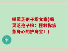 喝灵芝孢子粉文案(喝灵芝孢子粉：拯救你疲惫身心的护身宝！)