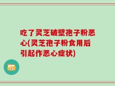 吃了灵芝破壁孢子粉恶心(灵芝孢子粉食用后引起作恶心症状)