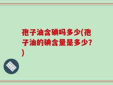 孢子油含碘吗多少(孢子油的碘含量是多少？)