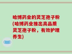 哈博药业的灵芝孢子粉(哈博药业推出高品质灵芝孢子粉，有效护理养生)