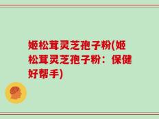 姬松茸灵芝孢子粉(姬松茸灵芝孢子粉：保健好帮手)