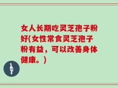 女人长期吃灵芝孢子粉好(女性常食灵芝孢子粉有益，可以改善身体健康。)