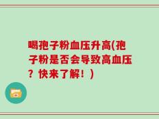 喝孢子粉血压升高(孢子粉是否会导致高血压？快来了解！)