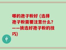 哪的孢子粉好 (选择孢子粉需要注意什么？——挑选好孢子粉的技巧)