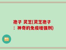 孢子 灵芝(灵芝孢子：神奇的免疫增强剂)