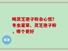 喝灵芝孢子粉会心慌？冬虫夏草、灵芝孢子粉，哪个更好